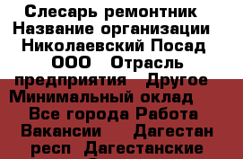 Слесарь-ремонтник › Название организации ­ Николаевский Посад, ООО › Отрасль предприятия ­ Другое › Минимальный оклад ­ 1 - Все города Работа » Вакансии   . Дагестан респ.,Дагестанские Огни г.